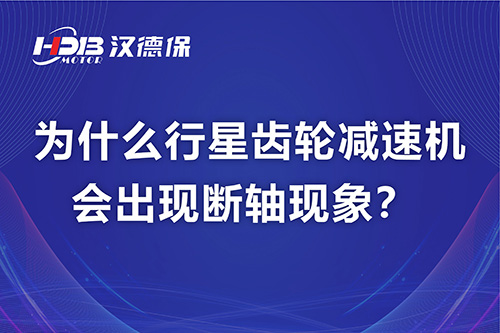 漢德保電機(jī)解答，為什么行星齒輪減速機(jī)會(huì)出現(xiàn)斷軸現(xiàn)象,？